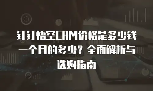 钉钉悟空CRM价格是多少钱一个月的多少？全面解析与选购指南