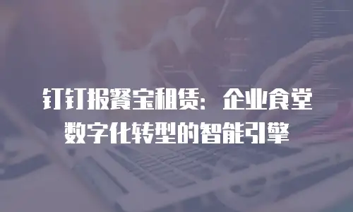 钉钉报餐宝租赁：企业食堂数字化转型的智能引擎