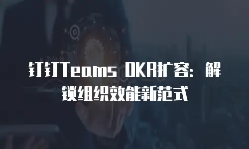 钉钉Teams OKR扩容：解锁组织效能新范式