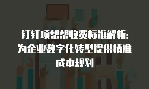 钉钉项帮帮收费标准解析：为企业数字化转型提供精准成本规划