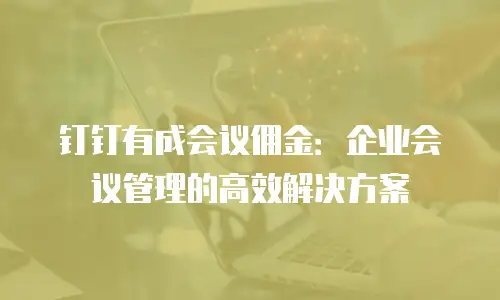钉钉有成会议佣金：企业会议管理的高效解决方案