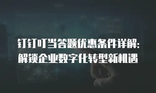 钉钉叮当答题优惠条件详解：解锁企业数字化转型新机遇