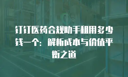 钉钉医药合规助手租用多少钱一个：解析成本与价值平衡之道