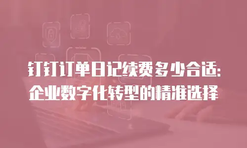 钉钉订单日记续费多少合适：企业数字化转型的精准选择