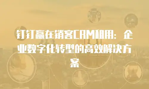 钉钉赢在销客CRM租用：企业数字化转型的高效解决方案