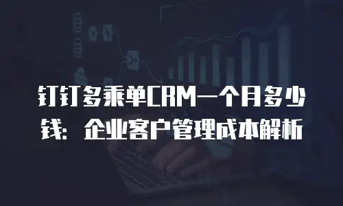 钉钉多乘单CRM一个月多少钱：企业客户管理成本解析