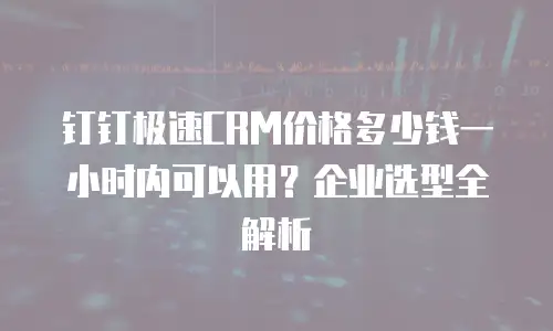 钉钉极速CRM价格多少钱一小时内可以用？企业选型全解析