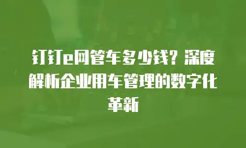 钉钉e网管车多少钱？深度解析企业用车管理的数字化革新