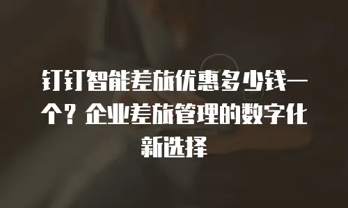 钉钉智能差旅优惠多少钱一个？企业差旅管理的数字化新选择