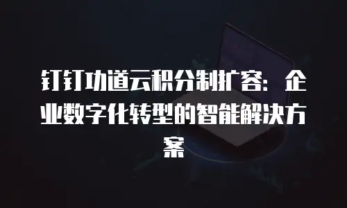 钉钉功道云积分制扩容：企业数字化转型的智能解决方案