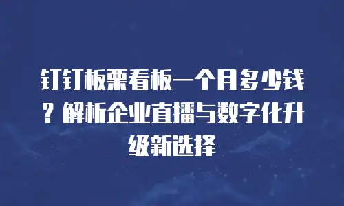 钉钉板栗看板一个月多少钱？解析企业直播与数字化升级新选择