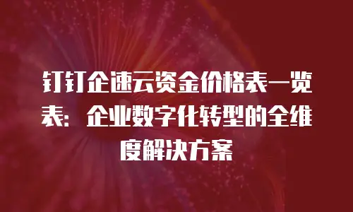 钉钉企速云资金价格表一览表：企业数字化转型的全维度解决方案