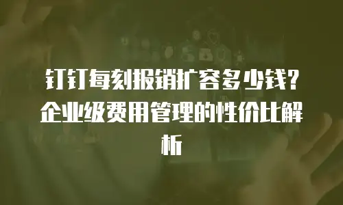 钉钉每刻报销扩容多少钱？企业级费用管理的性价比解析