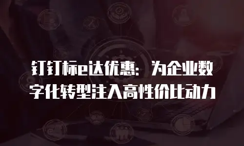 钉钉标e达优惠：为企业数字化转型注入高性价比动力