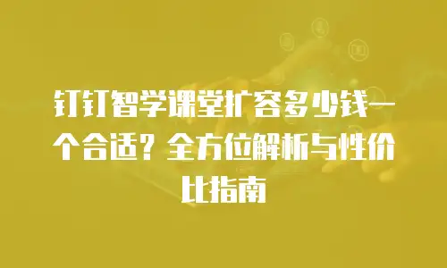 钉钉智学课堂扩容多少钱一个合适？全方位解析与性价比指南