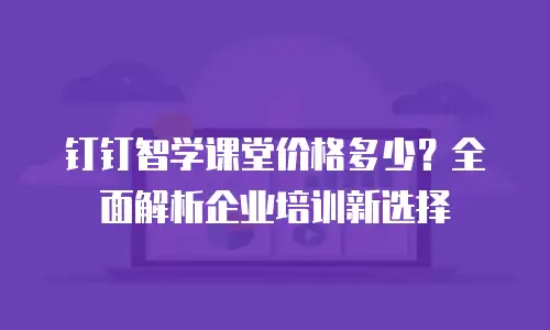 钉钉智学课堂价格多少？全面解析企业培训新选择