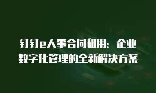 钉钉e人事合同租用：企业数字化管理的全新解决方案