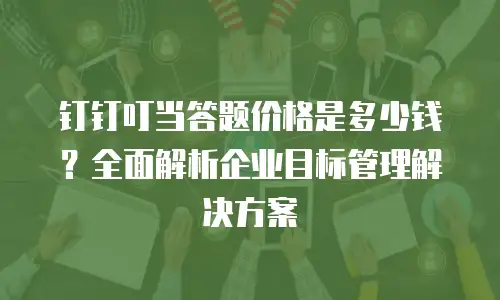 钉钉叮当答题价格是多少钱？全面解析企业目标管理解决方案