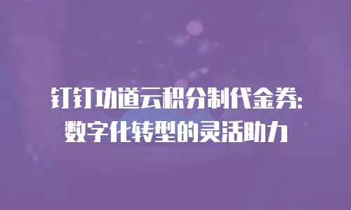 钉钉功道云积分制代金券：数字化转型的灵活助力