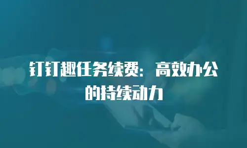 钉钉趣任务续费：高效办公的持续动力