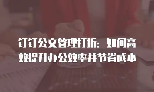 钉钉公文管理打折：如何高效提升办公效率并节省成本