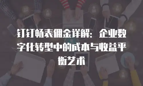钉钉畅表佣金详解：企业数字化转型中的成本与收益平衡艺术