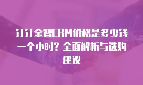 钉钉金智CRM价格是多少钱一个小时？全面解析与选购建议