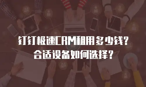 钉钉极速CRM租用多少钱？合适设备如何选择？
