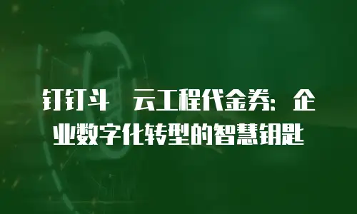 钉钉斗栱云工程代金券：企业数字化转型的智慧钥匙