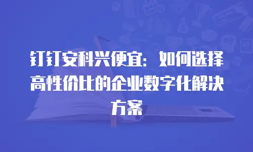 钉钉安科兴便宜：如何选择高性价比的企业数字化解决方案