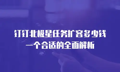 钉钉北极星任务扩容多少钱一个合适的全面解析