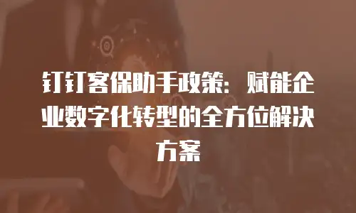 钉钉客保助手政策：赋能企业数字化转型的全方位解决方案