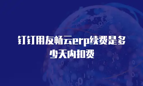 钉钉用友畅云erp续费是多少天内扣费