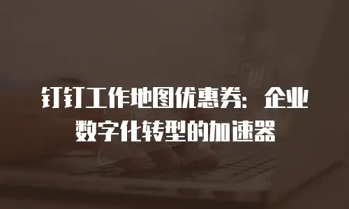 钉钉工作地图优惠券：企业数字化转型的加速器