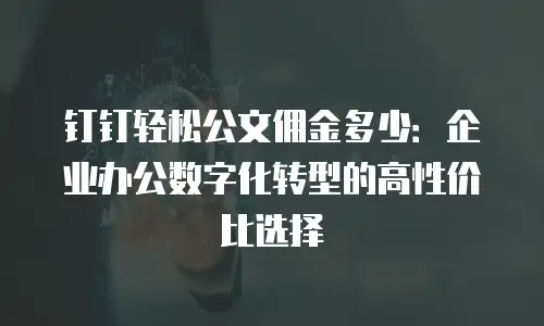 钉钉轻松公文佣金多少：企业办公数字化转型的高性价比选择