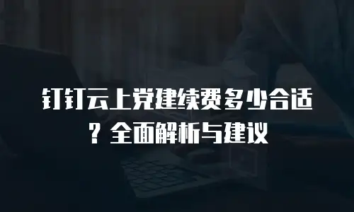 钉钉云上党建续费多少合适？全面解析与建议