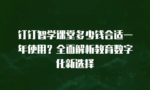 钉钉智学课堂多少钱合适一年使用？全面解析教育数字化新选择