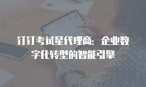 钉钉考试星代理商：企业数字化转型的智能引擎