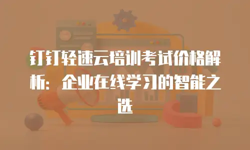 钉钉轻速云培训考试价格解析：企业在线学习的智能之选