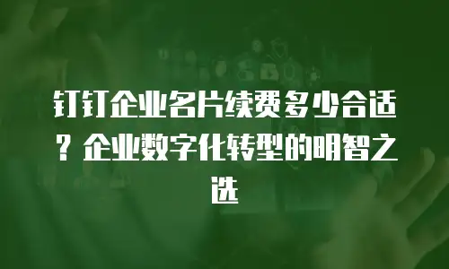 钉钉企业名片续费多少合适？企业数字化转型的明智之选