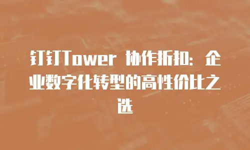 钉钉Tower 协作折扣：企业数字化转型的高性价比之选