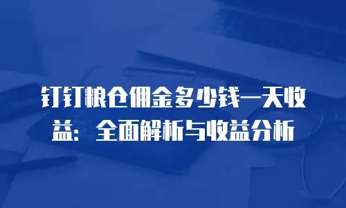 钉钉粮仓佣金多少钱一天收益：全面解析与收益分析