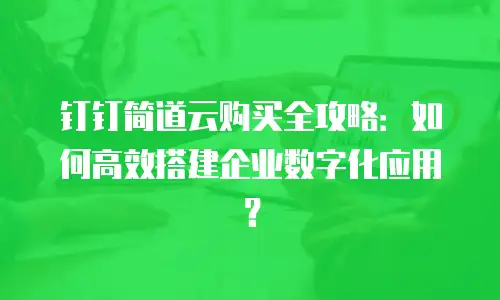 钉钉简道云购买全攻略：如何高效搭建企业数字化应用？