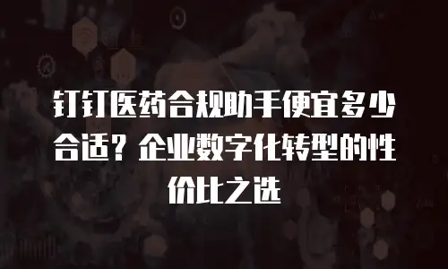 钉钉医药合规助手便宜多少合适？企业数字化转型的性价比之选