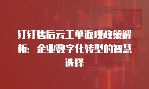 钉钉售后云工单返现政策解析：企业数字化转型的智慧选择