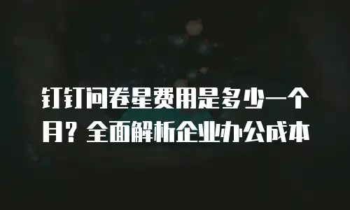 钉钉问卷星费用是多少一个月？全面解析企业办公成本
