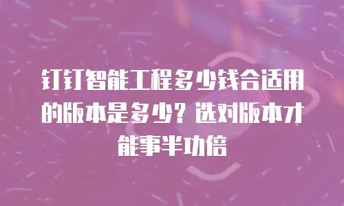 钉钉智能工程多少钱合适用的版本是多少？选对版本才能事半功倍