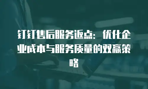 钉钉售后服务返点：优化企业成本与服务质量的双赢策略