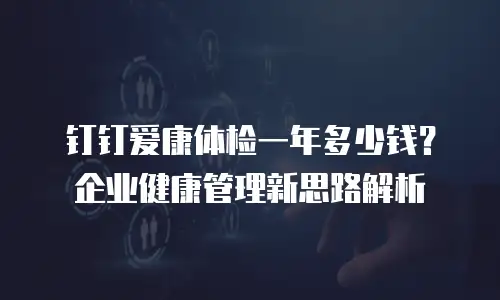 钉钉爱康体检一年多少钱？企业健康管理新思路解析