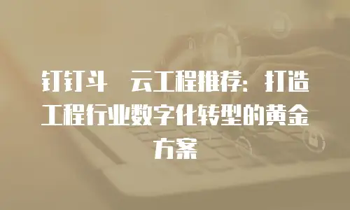 钉钉斗栱云工程推荐：打造工程行业数字化转型的黄金方案